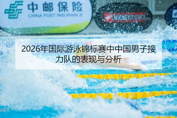 2026年国际游泳锦标赛中中国男子接力队的表现与分析