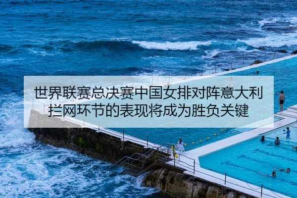 世界联赛总决赛中国女排对阵意大利 拦网环节的表现将成为胜负关键