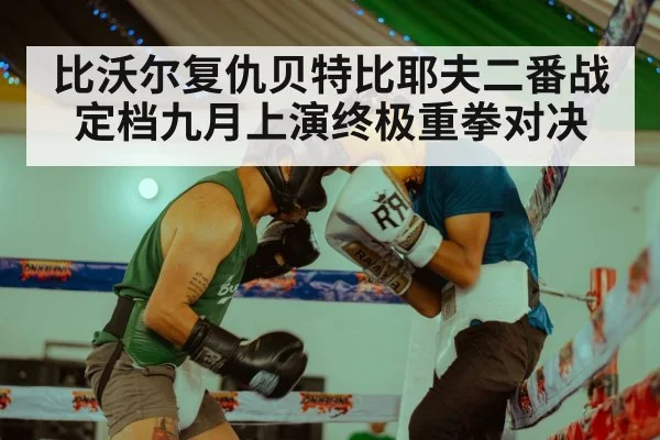 比沃尔复仇贝特比耶夫二番战定档九月上演终极重拳对决