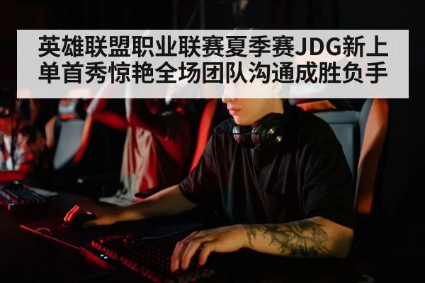 英雄联盟职业联赛夏季赛JDG新上单首秀惊艳全场团队沟通成胜负手
