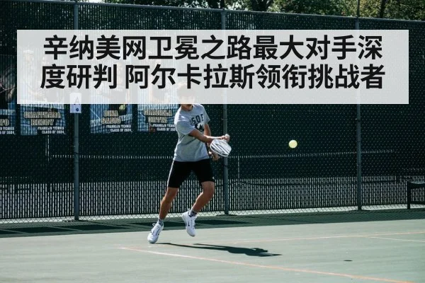 辛纳美网卫冕之路最大对手深度研判 阿尔卡拉斯领衔挑战者