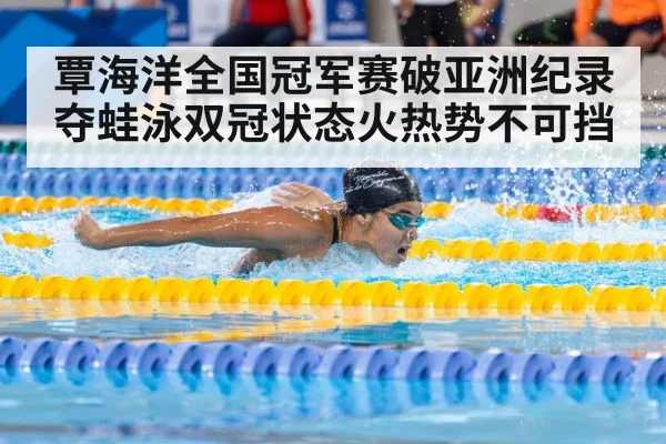 覃海洋全国冠军赛破亚洲纪录夺蛙泳双冠状态火热势不可挡