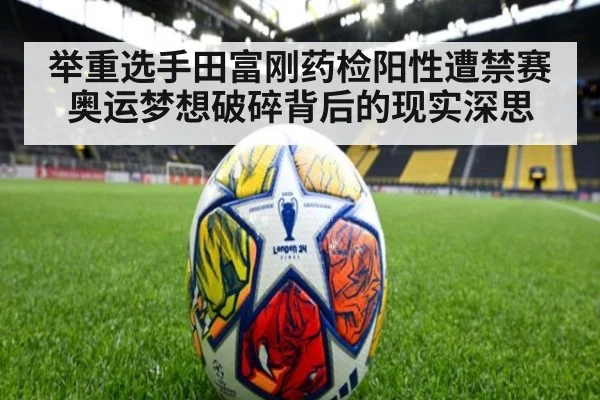 举重选手田富刚药检阳性遭禁赛 奥运梦想破碎背后的现实深思