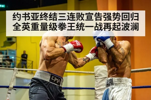 约书亚终结三连败宣告强势回归全英重量级拳王统一战再起波澜
