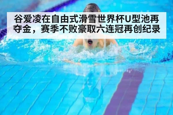 谷爱凌在自由式滑雪世界杯U型池再夺金,赛季不败豪取六连冠再创纪录